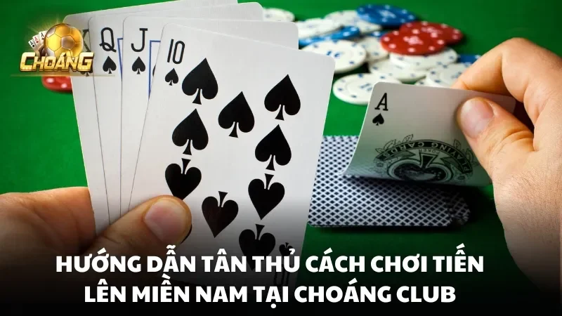 Hướng dẫn tân thủ cách chơi tiến lên miền nam tại Choáng Club