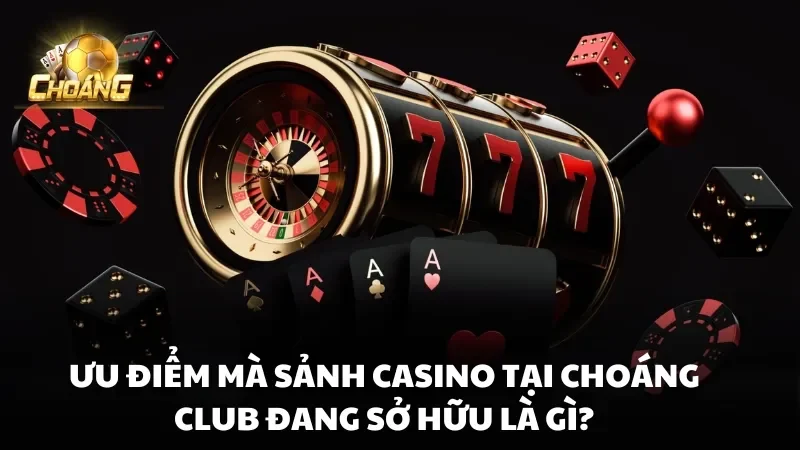 Ưu điểm mà sảnh Casino tại Choáng Club đang sở hữu là gì?